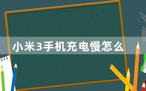 小米3手机充电慢怎么办_小米3手机怎么样