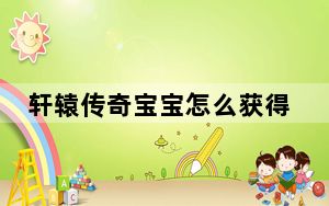 轩辕传奇宝宝怎么获得_《轩辕传奇》天下奇珍快速获得技巧