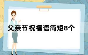 父亲节祝福语简短8个字_父亲节祝福短语10个字