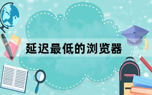 延迟最低的浏览器_速度最快的浏览器