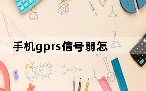 手机gprs信号弱怎么解决_手机gprs