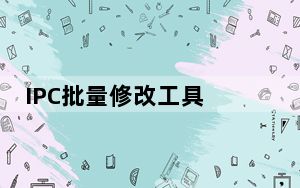 IPC批量修改工具 V1.0.15.810 绿色免费版_IPC批量修改工具 V1.0.15.810 绿色免费版免费下载