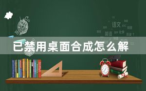 已禁用桌面合成怎么解决_已禁用ime