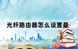 光纤路由器怎么设置最好_光纤路由器怎么设置