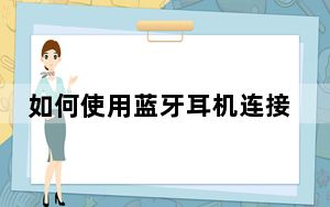 如何使用蓝牙耳机连接手机_如何使用蓝牙耳机