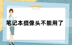 笔记本摄像头不能用了怎么办_笔记本摄像头不能用