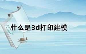 什么是3d打印建模_什么是3d打印