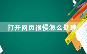 打开网页很慢怎么处理_打开网页很慢怎么办