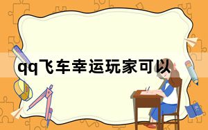 qq飞车幸运玩家可以招募吗_qq飞车幸运玩家活动在哪里
