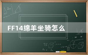 FF14绵羊坐骑怎么获得_FF14绵羊坐骑获得方法