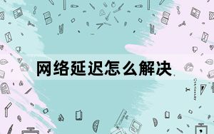 网络延迟怎么解决_网络延迟怎么解决