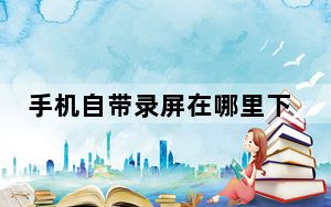 手机自带录屏在哪里下_手机自带录屏在哪里找