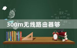 300m无线路由器够用吗_300m无线路由器