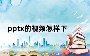 pptx的视频怎样下载_pptx文件怎么打开