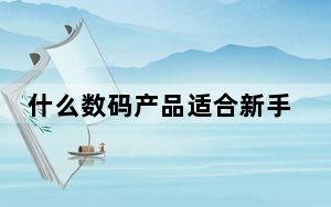 什么数码产品适合新手_什么数码相机好