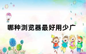 哪种浏览器最好用少广告_哪种浏览器最好用