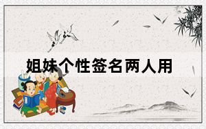 姐妹个性签名两人用_姐妹个性签名