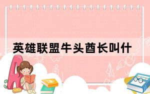 英雄联盟牛头酋长叫什么名字_英雄联盟牛头酋长名字详情