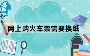 网上购火车票需要换纸质车票吗_网上购火车票退票