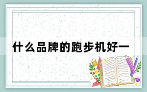 什么品牌的跑步机好一些_什么品牌的跑步机好