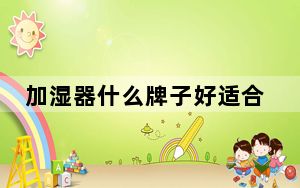 加湿器什么牌子好适合家用_加湿器什么牌子好