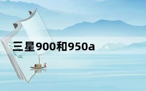 三星900和950a差别大吗_三星9003手机