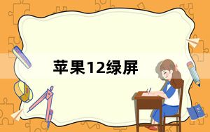 苹果12绿屏_苹果12绿屏