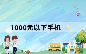 1000元以下手机_1000元以下的智能手机_推荐几个好的
