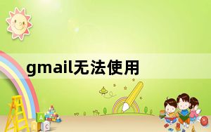 gmail无法使用_gmail无法登陆