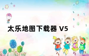 太乐地图下载器 V5.0.5 破解免费版_太乐地图下载器 V5.0.5 破解免费版免费下载