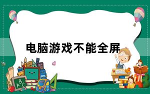 电脑游戏不能全屏_电脑游戏不能全屏
