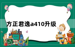 方正君逸a410升级_方正君逸a410