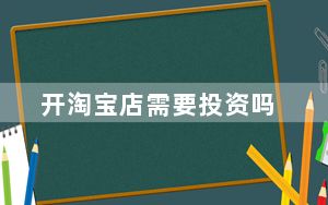 开淘宝店需要投资吗_开淘宝店需要投资多少钱