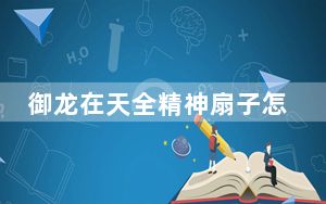 御龙在天全精神扇子怎么玩_御龙在天全精神加点扇子玩法攻略