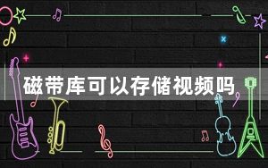 磁带库可以存储视频吗_磁带库
