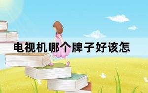 电视机哪个牌子好该怎么选择_电视机哪个牌子好