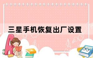 三星手机恢复出厂设置密码_三星手机恢复出厂设置及密码是多少