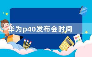 华为p40发布会时间_华为p40什么时候发布