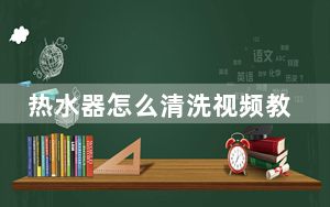 热水器怎么清洗视频教程全过程_热水器怎么清洗