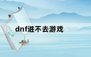 dnf进不去游戏_dnf进不去