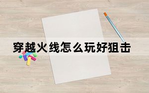穿越火线怎么玩好狙击_穿越火线怎么玩