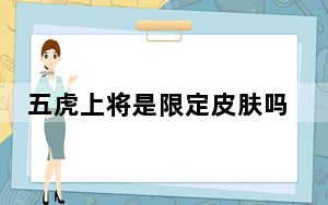五虎上将是限定皮肤吗_王者荣耀五虎上将皮肤限定详情 快吧手游