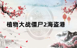 植物大战僵尸2海盗港湾最后一关怎么过_植物大战僵尸2海盗支线之坚不可摧第二天