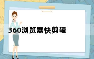 360浏览器快剪辑 V1.0 官方版_360浏览器快剪辑 V1.0 官方版免费下载