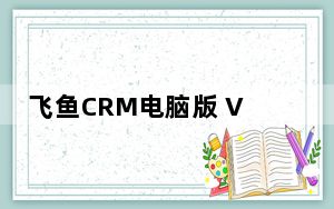 飞鱼CRM电脑版 V3.3.5 最新PC版_飞鱼CRM电脑版 V3.3.5 最新PC版免费下载