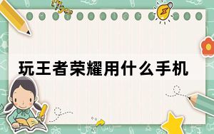玩王者荣耀用什么手机_玩王者荣耀一般用什么手机