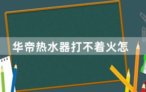 华帝热水器打不着火怎么回事_华帝热水器打不着火