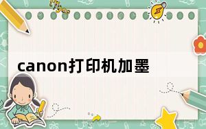 canon打印机加墨水步骤图_canon打印机加墨