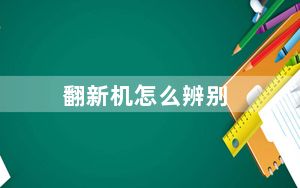 翻新机怎么辨别_翻新机