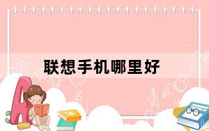 联想手机哪里好_联想智能手机怎么样_联想手机怎么样